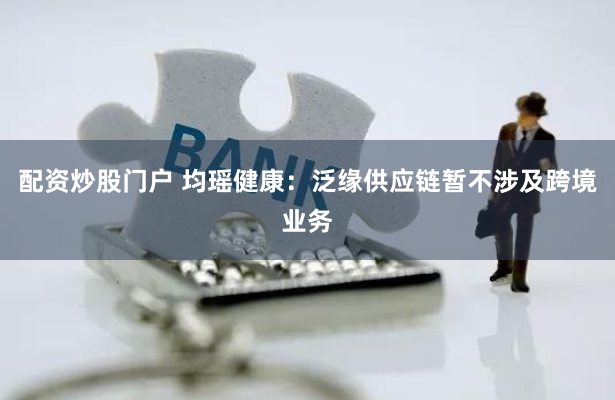 配资炒股门户 均瑶健康：泛缘供应链暂不涉及跨境业务