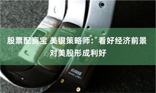 股票配资宝 美银策略师：看好经济前景 对美股形成利好