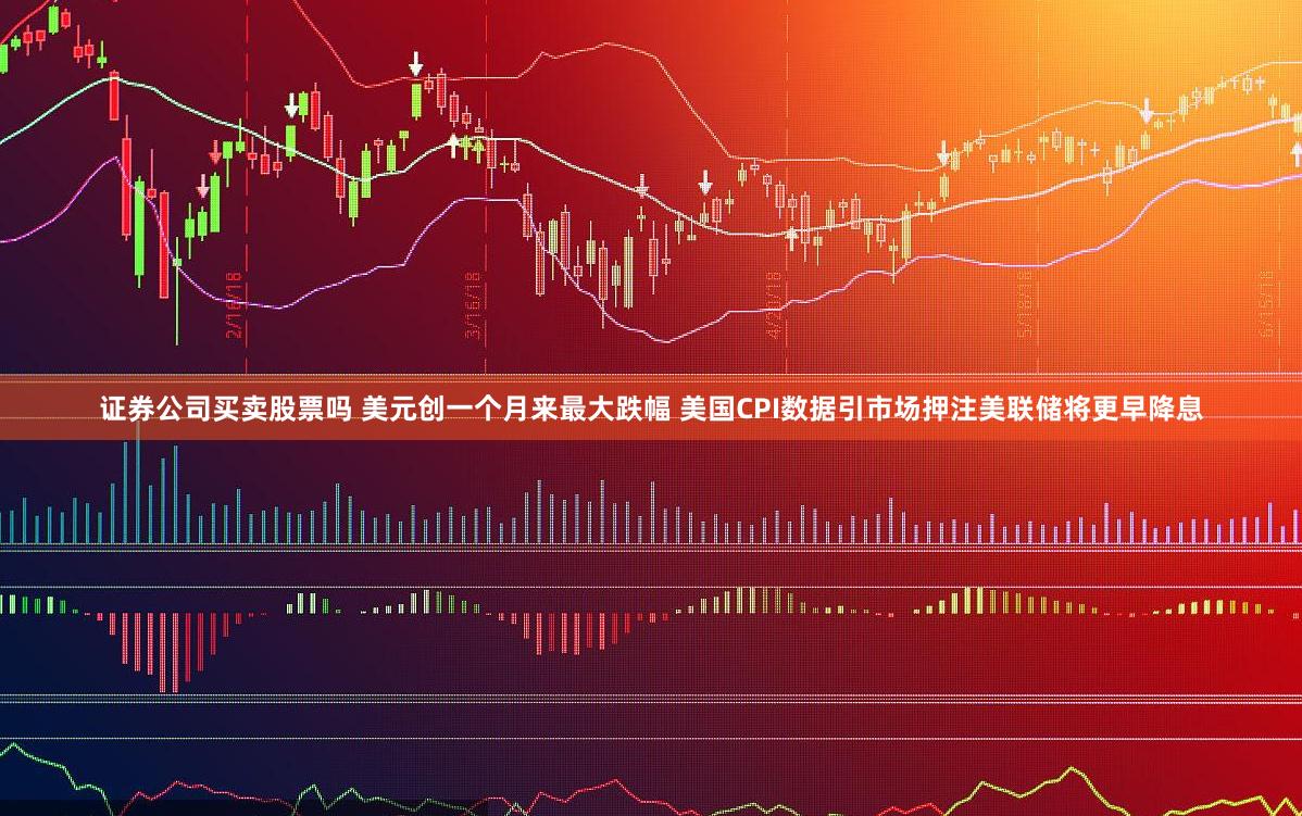 证券公司买卖股票吗 美元创一个月来最大跌幅 美国CPI数据引市场押注美联储将更早降息