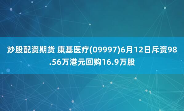 炒股配资期货 康基医疗(09997)6月12日斥资98.56万港元回购16.9万股