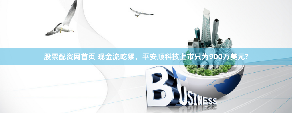 股票配资网首页 现金流吃紧，平安顺科技上市只为900万美元?