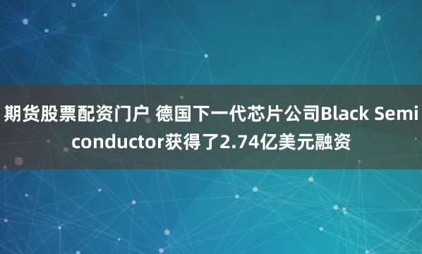期货股票配资门户 德国下一代芯片公司Black Semiconductor获得了2.74亿美元融资