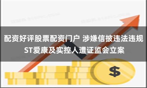 配资好评股票配资门户 涉嫌信披违法违规 ST爱康及实控人遭证监会立案