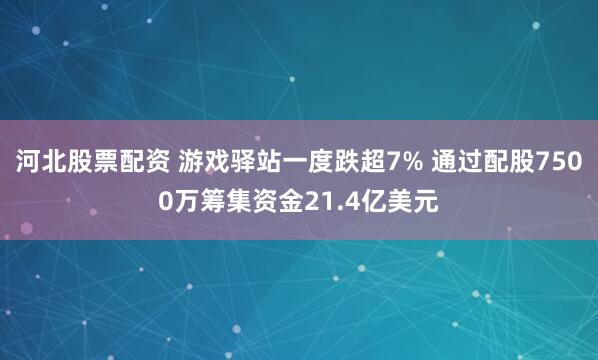 河北股票配资 游戏驿站一度跌超7% 通过配股7500万筹集资金21.4亿美元
