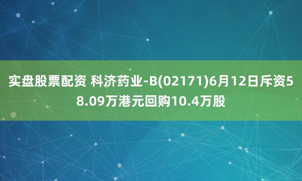 实盘股票配资 科济药业-B(02171)6月12日斥资58.09万港元回购10.4万股