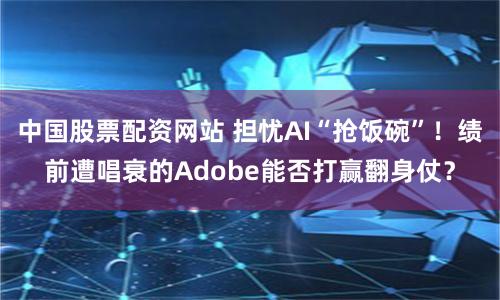 中国股票配资网站 担忧AI“抢饭碗”！绩前遭唱衰的Adobe能否打赢翻身仗？