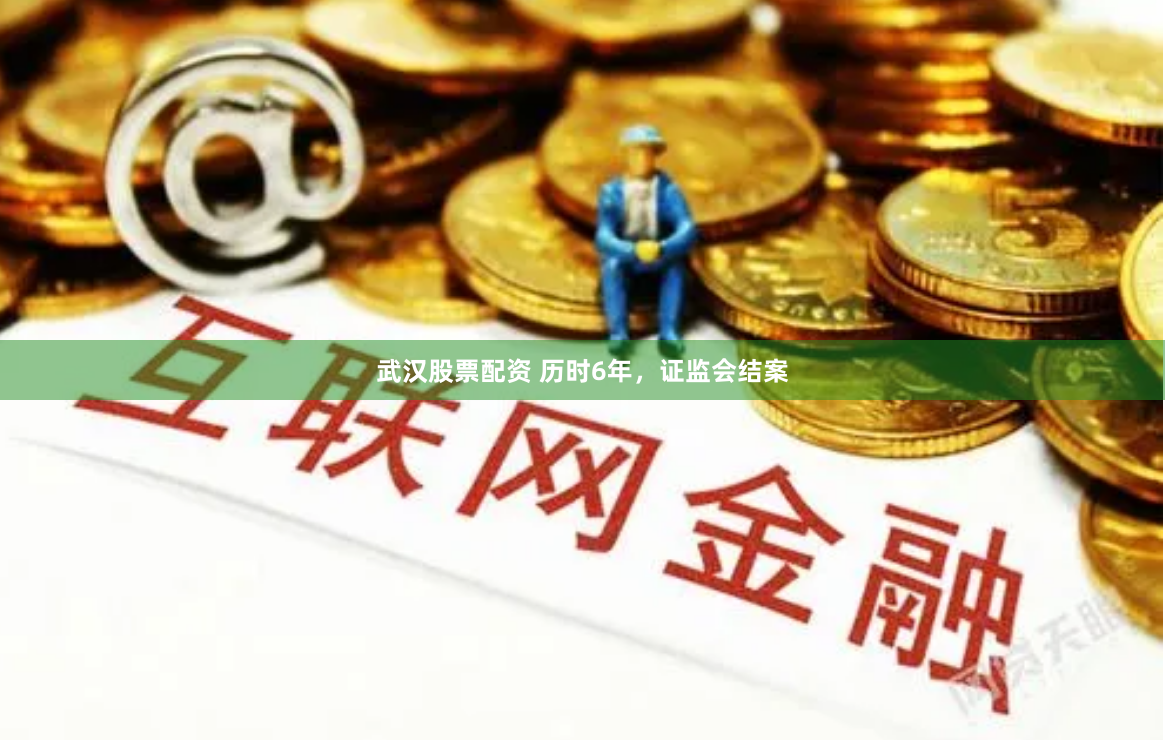 武汉股票配资 历时6年，证监会结案