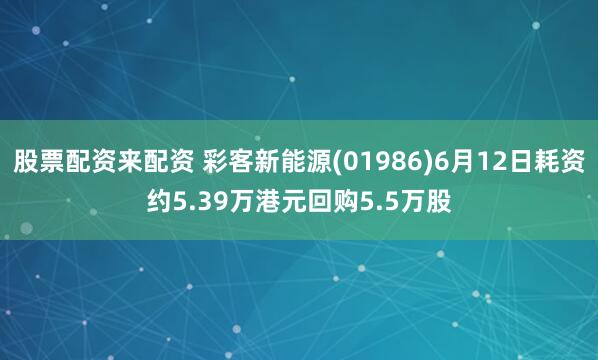 股票配资来配资 彩客新能源(01986)6月12日耗资约5.39万港元回购5.5万股