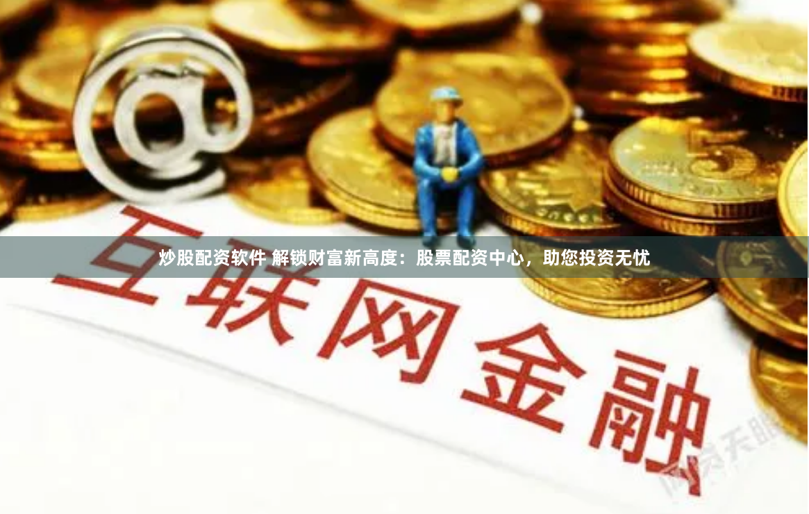 炒股配资软件 解锁财富新高度：股票配资中心，助您投资无忧