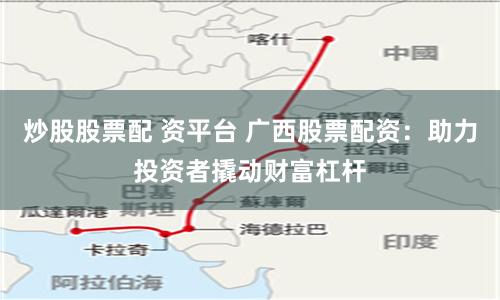 炒股股票配 资平台 广西股票配资：助力投资者撬动财富杠杆
