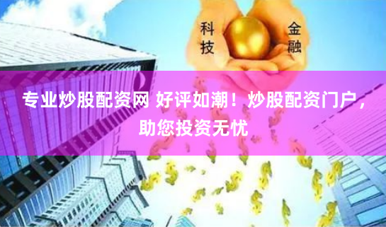 专业炒股配资网 好评如潮！炒股配资门户，助您投资无忧