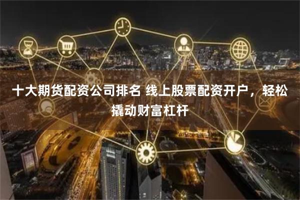 十大期货配资公司排名 线上股票配资开户，轻松撬动财富杠杆