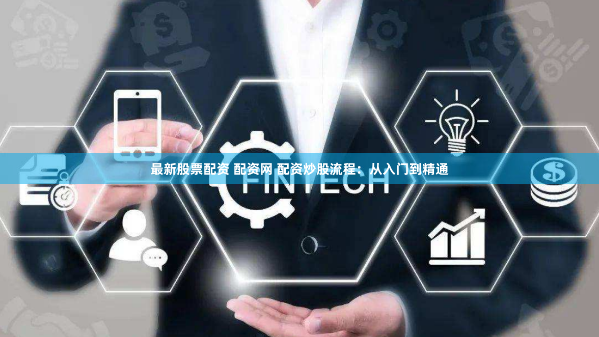 最新股票配资 配资网 配资炒股流程：从入门到精通