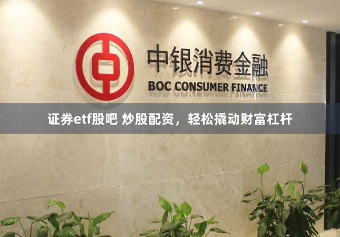 证券etf股吧 炒股配资,轻松撬动财富杠杆