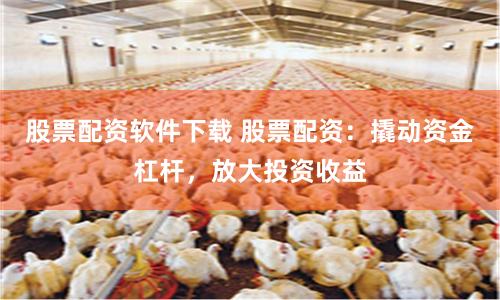 股票配资软件下载 股票配资：撬动资金杠杆，放大投资收益