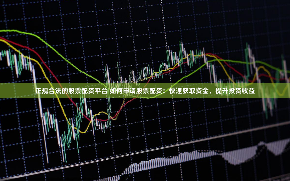 正规合法的股票配资平台 如何申请股票配资：快速获取资金，提升投资收益