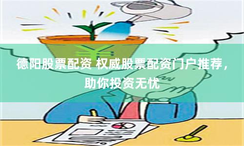 德阳股票配资 权威股票配资门户推荐，助你投资无忧