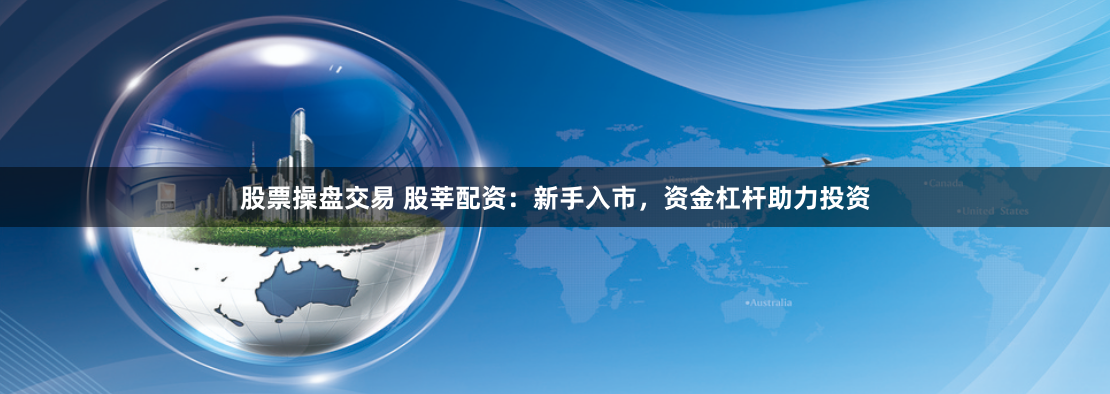股票操盘交易 股莘配资：新手入市，资金杠杆助力投资