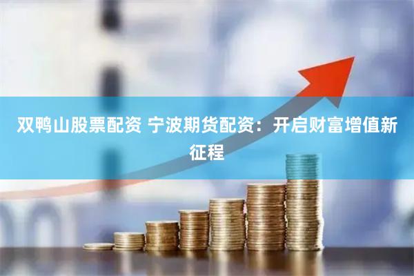 双鸭山股票配资 宁波期货配资：开启财富增值新征程