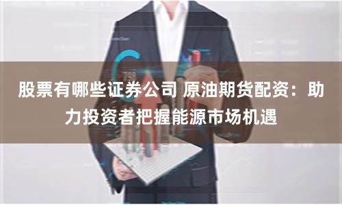 股票有哪些证券公司 原油期货配资：助力投资者把握能源市场机遇