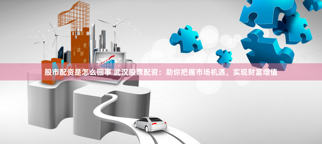 股市配资是怎么回事 武汉股票配资：助你把握市场机遇，实现财富增值