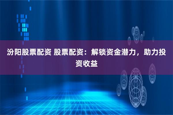 汾阳股票配资 股票配资：解锁资金潜力，助力投资收益