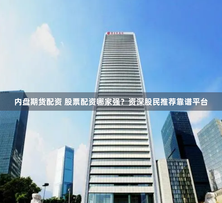 内盘期货配资 股票配资哪家强？资深股民推荐靠谱平台