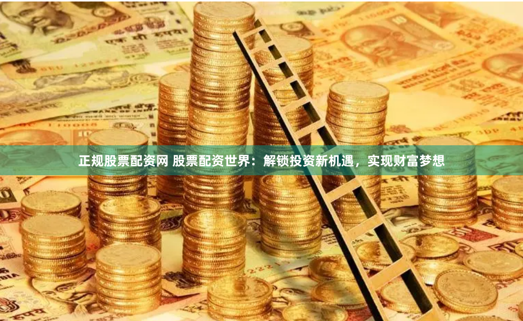 正规股票配资网 股票配资世界：解锁投资新机遇，实现财富梦想