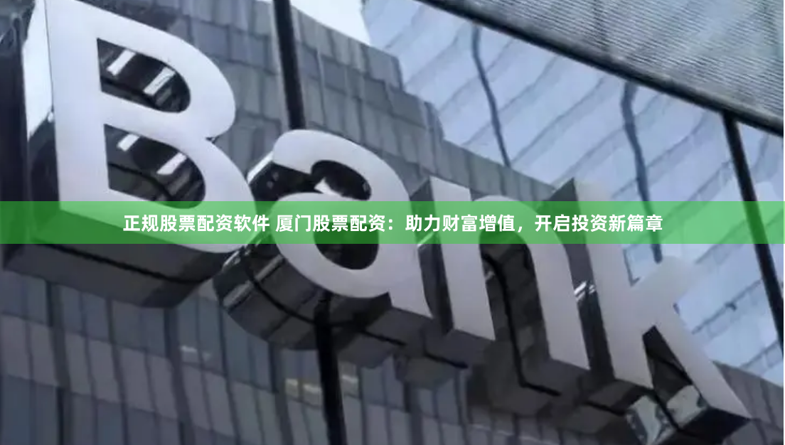 正规股票配资软件 厦门股票配资：助力财富增值，开启投资新篇章