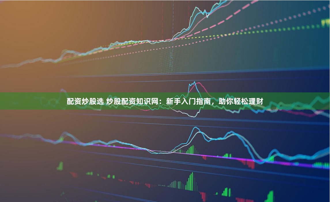配资炒股选 炒股配资知识网：新手入门指南，助你轻松理财