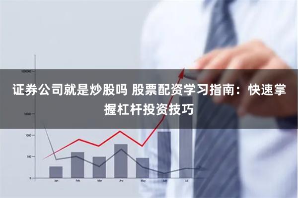证券公司就是炒股吗 股票配资学习指南：快速掌握杠杆投资技巧
