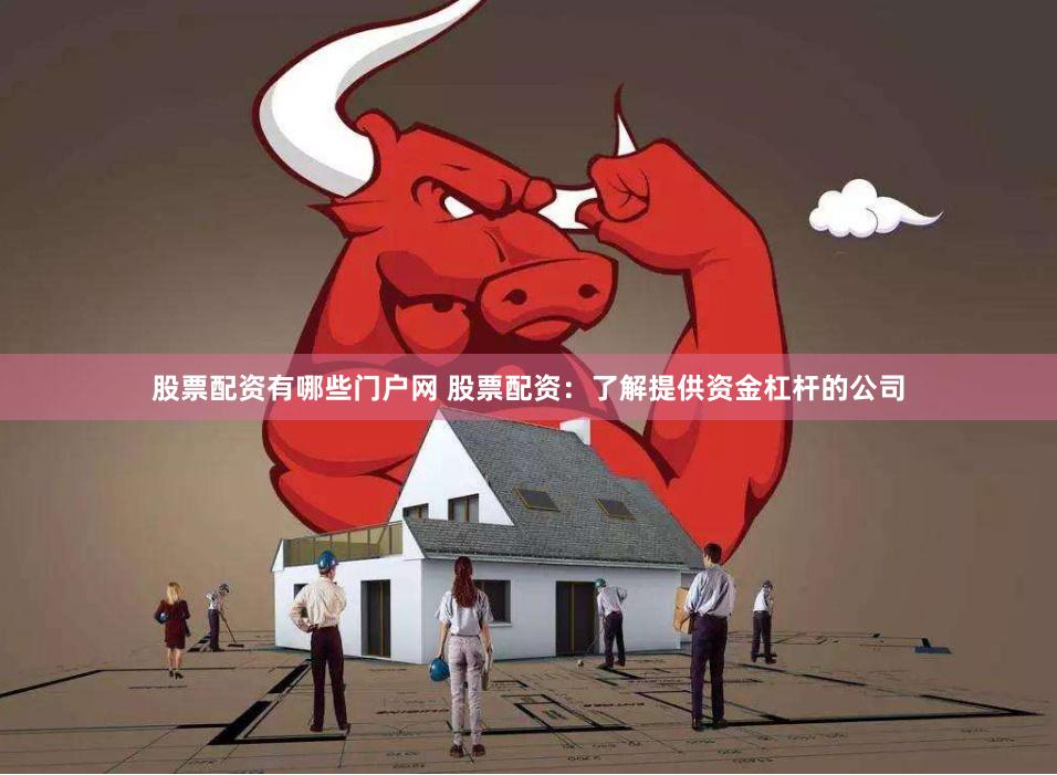 股票配资有哪些门户网 股票配资：了解提供资金杠杆的公司