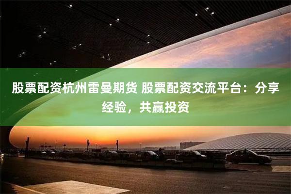 股票配资杭州雷曼期货 股票配资交流平台：分享经验，共赢投资