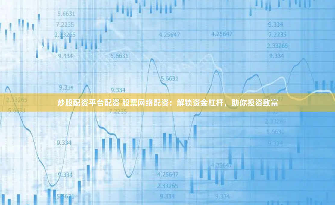 炒股配资平台配资 股票网络配资：解锁资金杠杆，助你投资致富