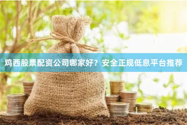 鸡西股票配资公司哪家好？安全正规低息平台推荐