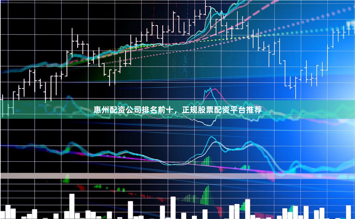 惠州配资公司排名前十，正规股票配资平台推荐