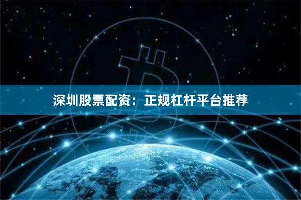 深圳股票配资：正规杠杆平台推荐