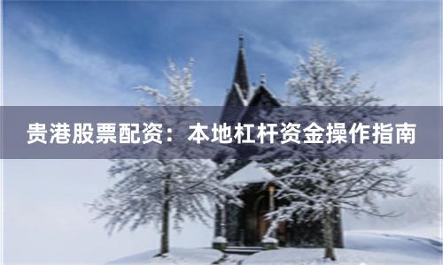贵港股票配资：本地杠杆资金操作指南
