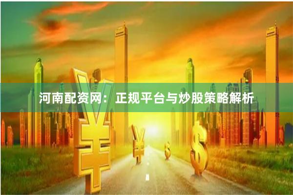 河南配资网：正规平台与炒股策略解析