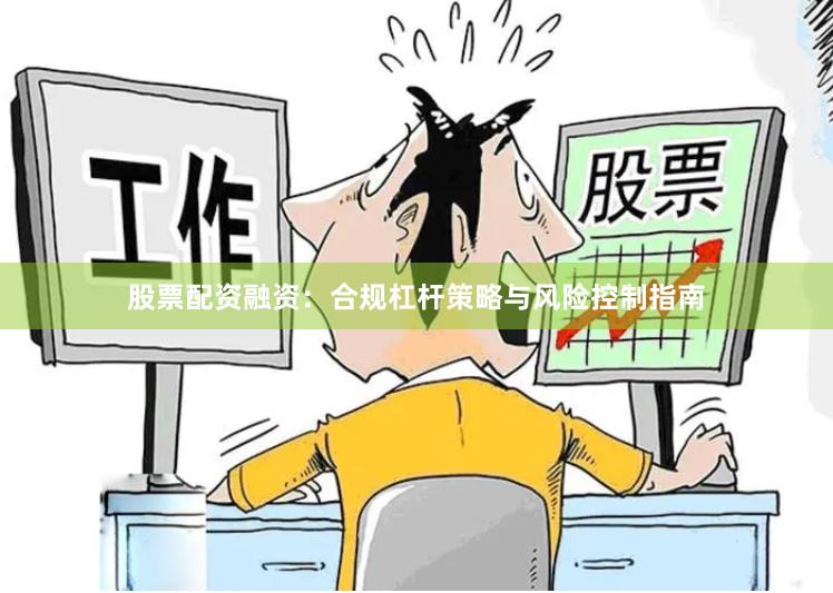 股票配资融资：合规杠杆策略与风险控制指南