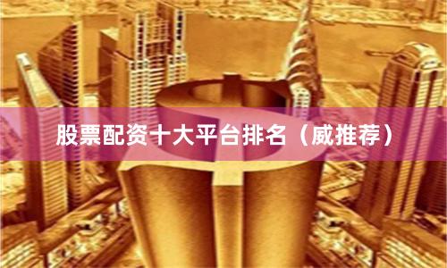 股票配资十大平台排名（威推荐）
