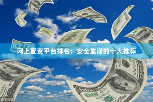 网上配资平台排名：安全靠谱的十大推荐