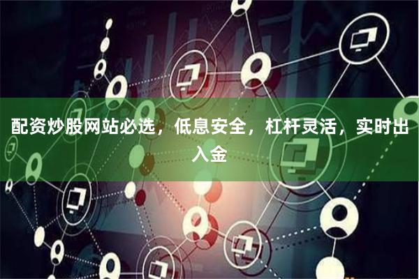 配资炒股网站必选，低息安全，杠杆灵活，实时出入金
