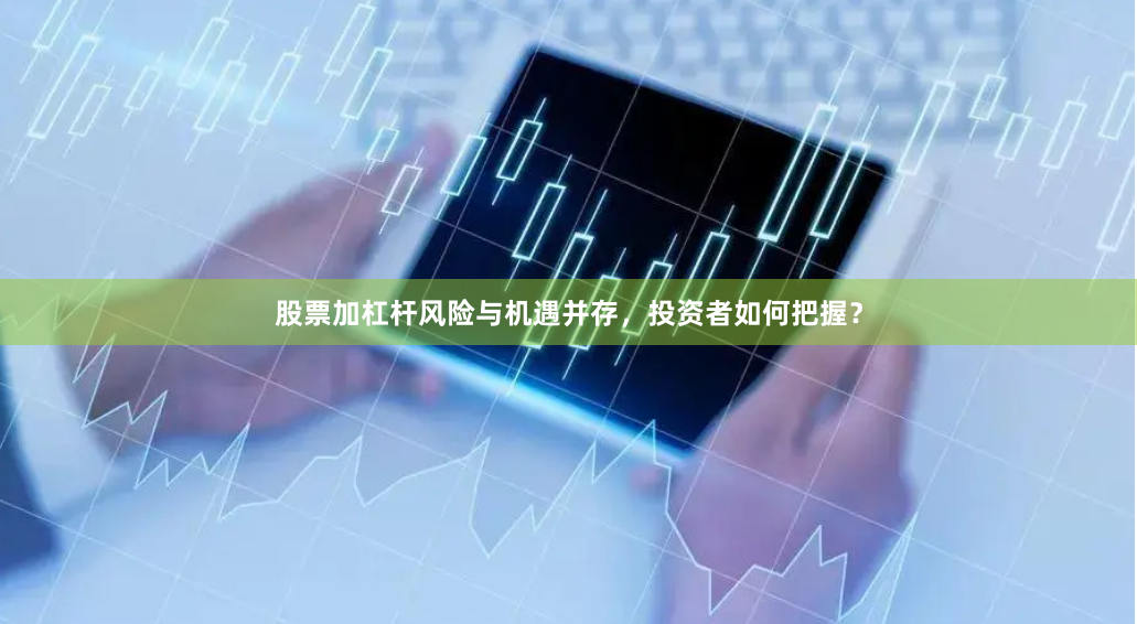 股票加杠杆风险与机遇并存，投资者如何把握？