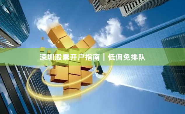 深圳股票开户指南｜低佣免排队