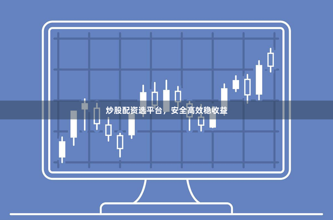 炒股配资选平台，安全高效稳收益