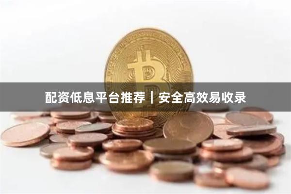 配资低息平台推荐｜安全高效易收录