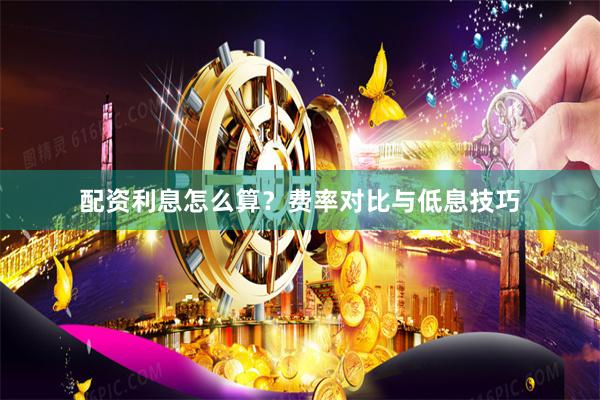 配资利息怎么算？费率对比与低息技巧