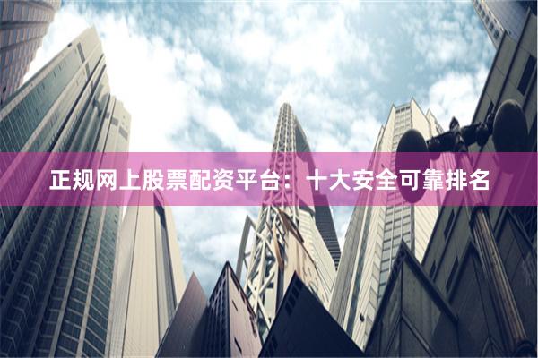 正规网上股票配资平台：十大安全可靠排名