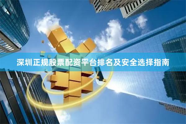 深圳正规股票配资平台排名及安全选择指南